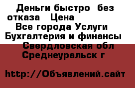 Деньги быстро, без отказа › Цена ­ 3 000 000 - Все города Услуги » Бухгалтерия и финансы   . Свердловская обл.,Среднеуральск г.
